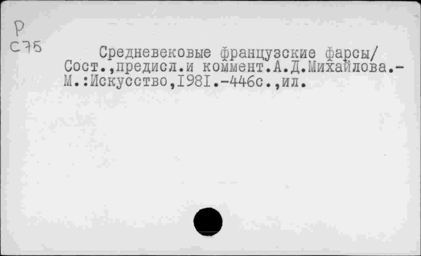 ﻿Средневековые французские фарсы/ Сост.,предисл.и коммент.А.Д.Михайлова. М.:Искусство,1981.-446с.,ил.